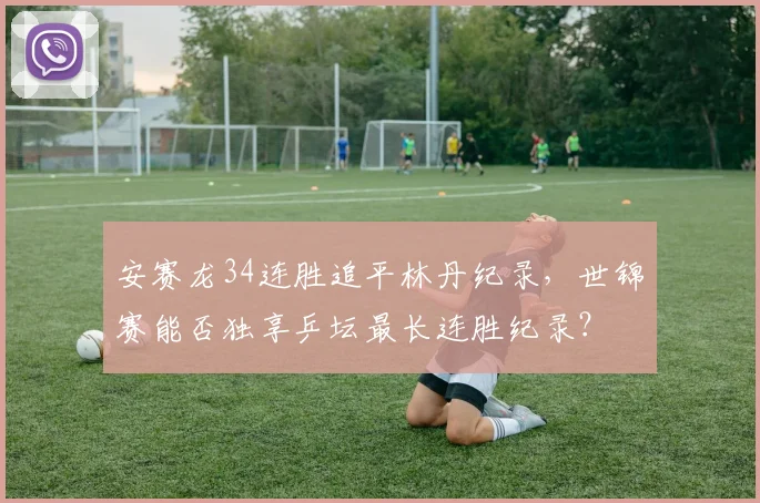 安赛龙34连胜追平林丹纪录,世锦赛能否独享乒坛最长连胜纪录?