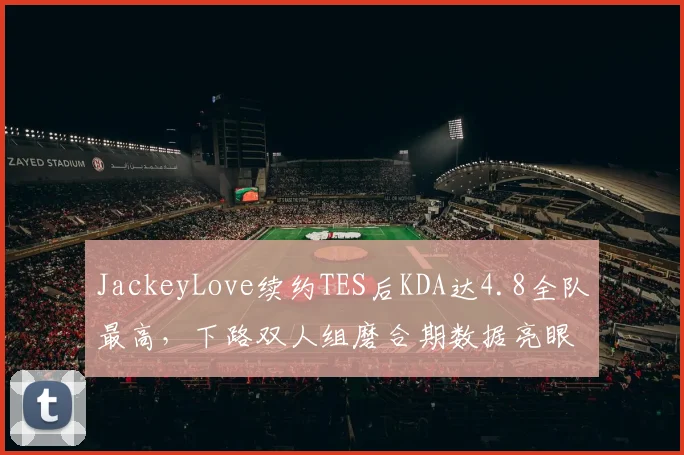 JackeyLove续约TES后KDA达4.8全队最高，下路双人组磨合期数据亮眼