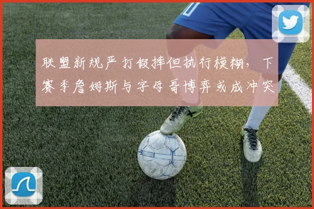 联盟新规严打假摔但执行模糊，下赛季詹姆斯与字母哥博弈或成冲突导火索