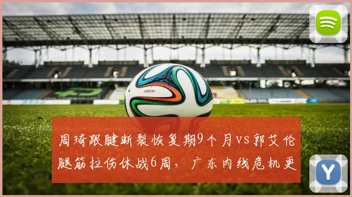 周琦跟腱断裂恢复期9个月vs郭艾伦腿筋拉伤休战6周,广东内线危机更严峻