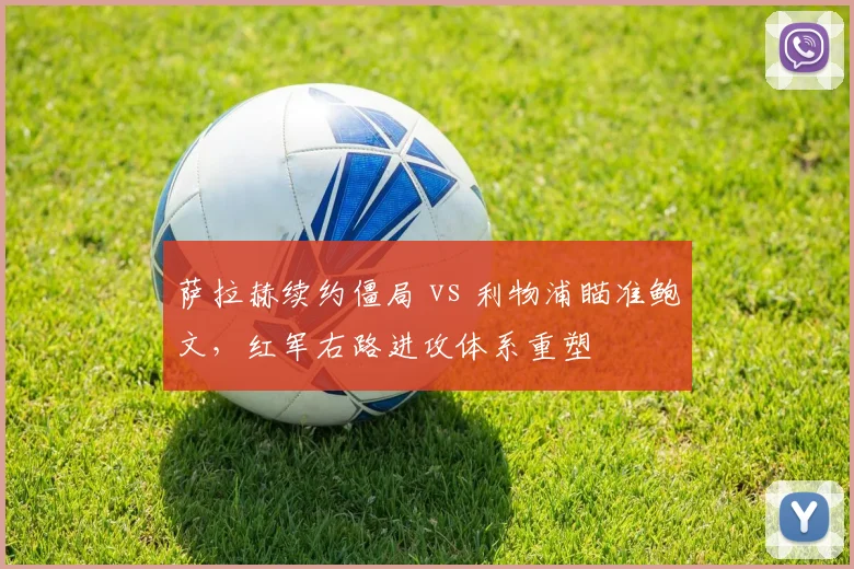 萨拉赫续约僵局 vs 利物浦瞄准鲍文，红军右路进攻体系重塑