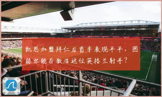 凯恩加盟拜仁后首季表现平平,图赫尔能否激活这位英格兰射手?