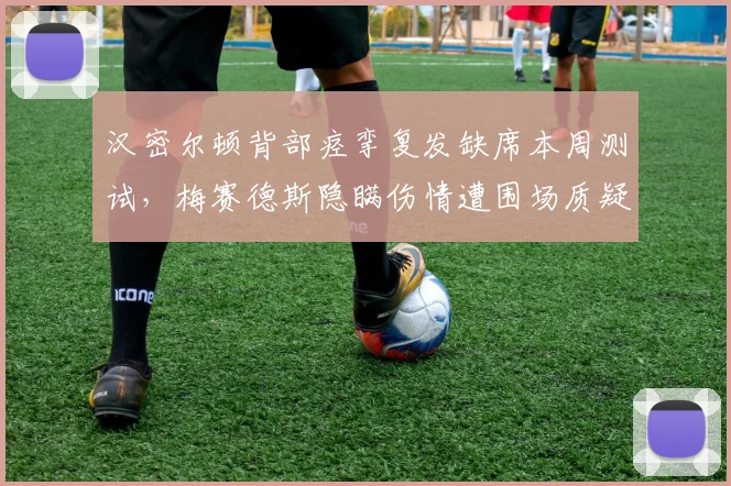 汉密尔顿背部痉挛复发缺席本周测试,梅赛德斯隐瞒伤情遭围场质疑