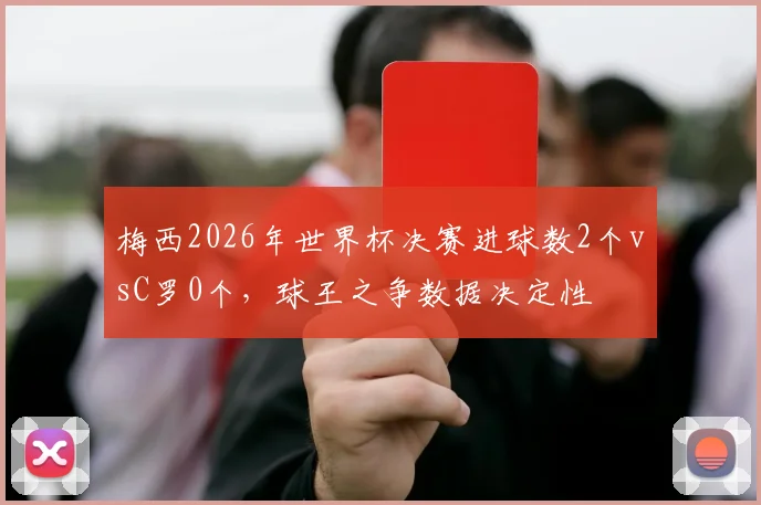 梅西2026年世界杯决赛进球数2个vsC罗0个，球王之争数据决定性