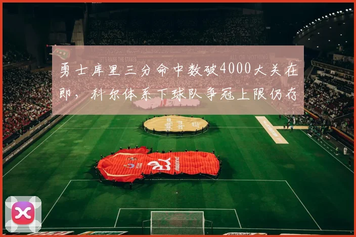 勇士库里三分命中数破4000大关在即,科尔体系下球队争冠上限仍存疑