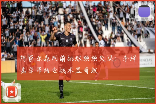 阿萨尔森网前挑球频频失误：李梓嘉杀吊结合战术显奇效